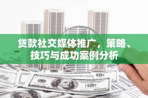 洋县贷款社交媒体推广，策略、技巧与成功案例分析