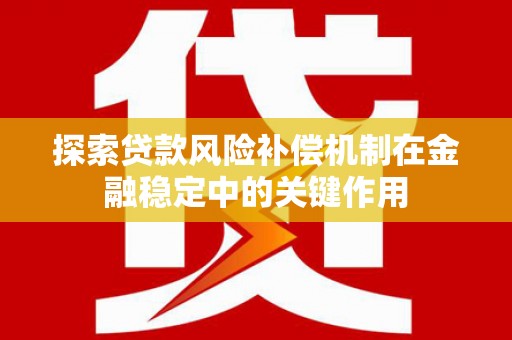 定远探索贷款风险补偿机制在金融稳定中的关键作用