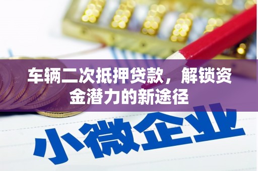 洪雅车辆二次抵押贷款，解锁资金潜力的新途径