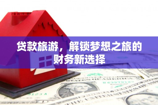 阳高贷款旅游，解锁梦想之旅的财务新选择