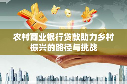 景泰农村商业银行贷款助力乡村振兴的路径与挑战