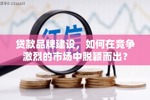 南宁贷款品牌建设，如何在竞争激烈的市场中脱颖而出？