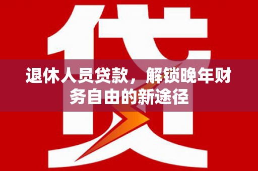 钦北退休人员贷款，解锁晚年财务自由的新途径