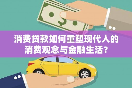 浮梁消费贷款如何重塑现代人的消费观念与金融生活？