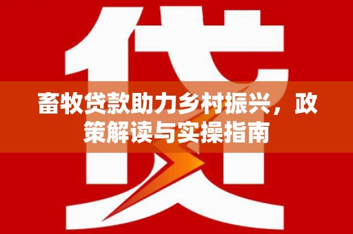 佳冬畜牧贷款助力乡村振兴，政策解读与实操指南
