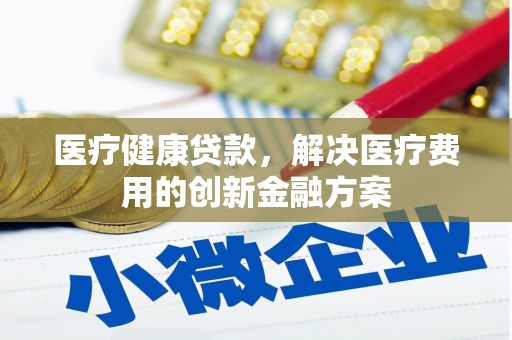 呼玛医疗健康贷款，解决医疗费用的创新金融方案