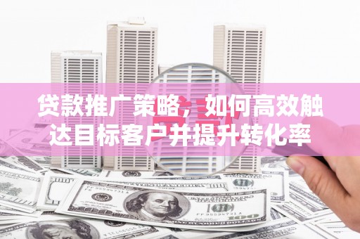 沁源贷款推广策略，如何高效触达目标客户并提升转化率