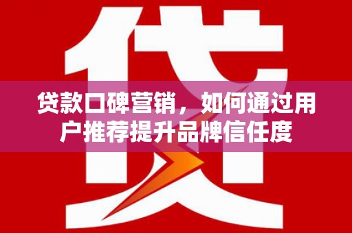 涿州贷款口碑营销，如何通过用户推荐提升品牌信任度