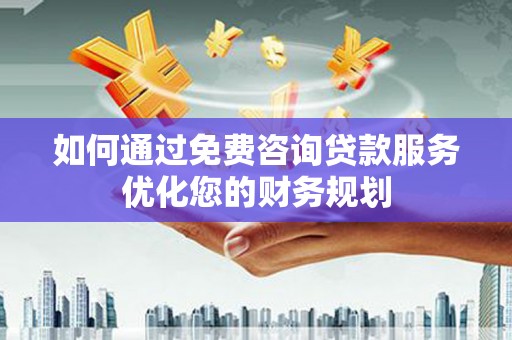 西峡如何通过免费咨询贷款服务优化您的财务规划