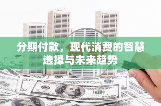 双江分期付款，现代消费的智慧选择与未来趋势