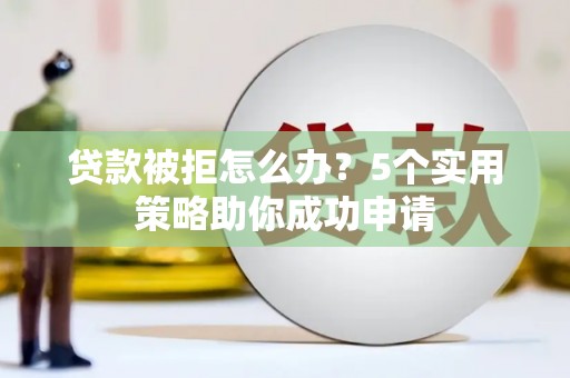 崇仁贷款被拒怎么办？5个实用策略助你成功申请