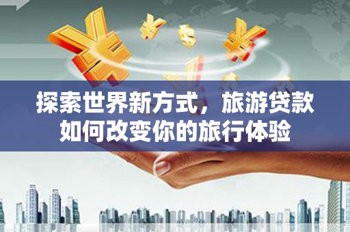 三水探索世界新方式，旅游贷款如何改变你的旅行体验