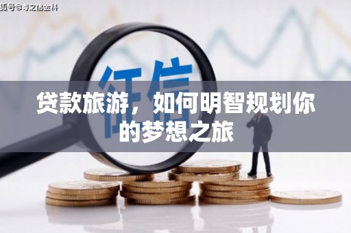 鱼峰贷款旅游，如何明智规划你的梦想之旅