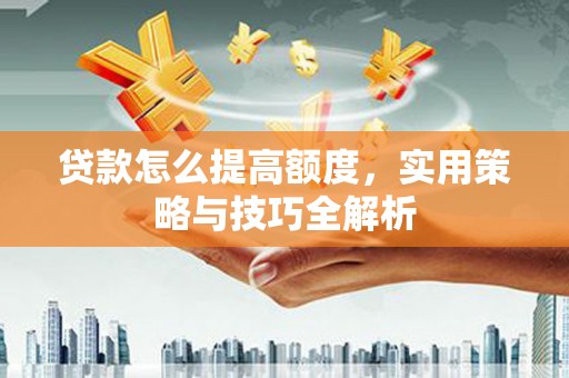 莫旗贷款怎么提高额度，实用策略与技巧全解析