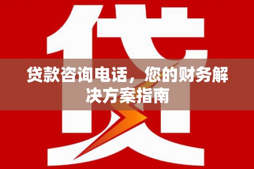 代县贷款咨询电话，您的财务解决方案指南