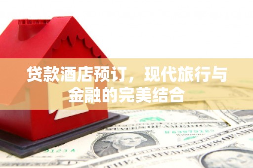 怀安贷款酒店预订，现代旅行与金融的完美结合