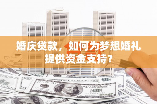 葫芦岛婚庆贷款，如何为梦想婚礼提供资金支持？