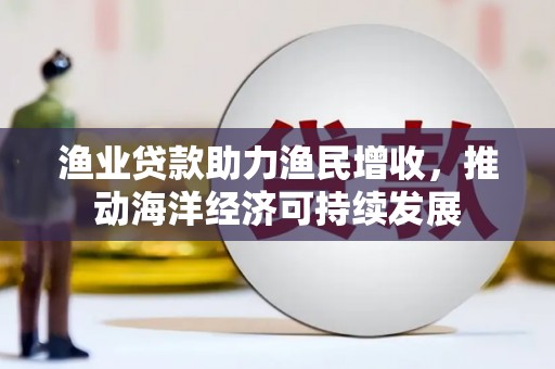 茂县渔业贷款助力渔民增收，推动海洋经济可持续发展