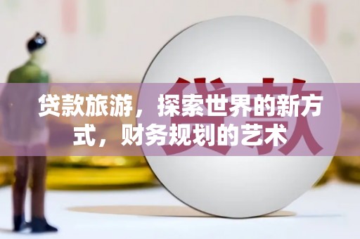 孟津贷款旅游，探索世界的新方式，财务规划的艺术