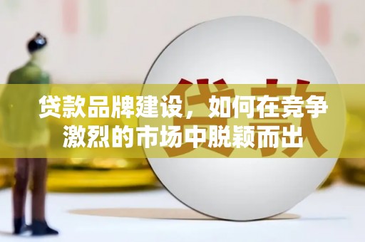 随州贷款品牌建设，如何在竞争激烈的市场中脱颖而出