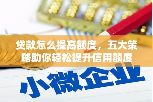 阜平贷款怎么提高额度，五大策略助你轻松提升信用额度
