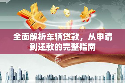 延边全面解析车辆贷款，从申请到还款的完整指南