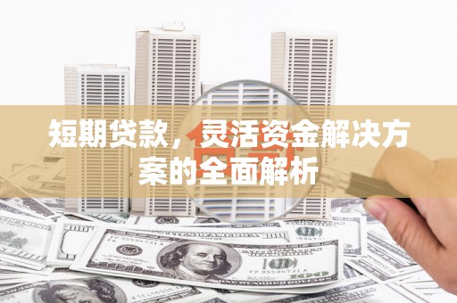 永修短期贷款，灵活资金解决方案的全面解析