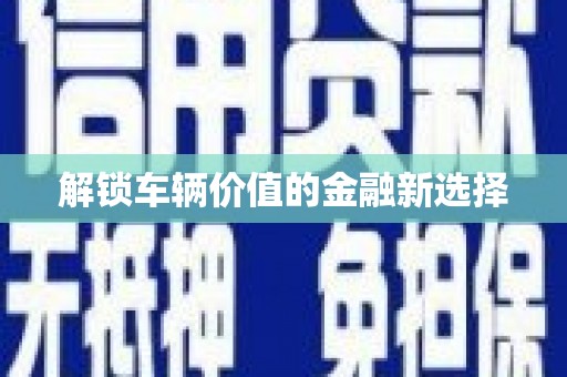 安陆解锁车辆价值的金融新选择