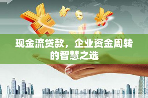 秦汉现金流贷款，企业资金周转的智慧之选