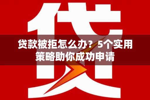 西咸贷款被拒怎么办？5个实用策略助你成功申请