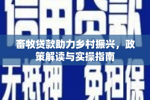 三芝畜牧贷款助力乡村振兴，政策解读与实操指南