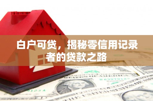 呼伦贝尔白户可贷，揭秘零信用记录者的贷款之路