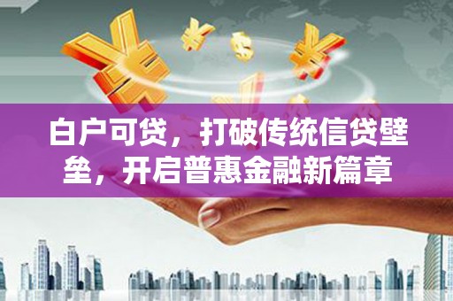 新晃白户可贷，打破传统信贷壁垒，开启普惠金融新篇章