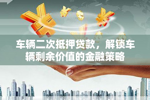 阿莲车辆二次抵押贷款，解锁车辆剩余价值的金融策略